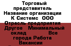 Торговый представитель › Название организации ­ К Системс, ООО › Отрасль предприятия ­ Другое › Минимальный оклад ­ 40 000 - Все города Работа » Вакансии   . Башкортостан респ.,Мечетлинский р-н